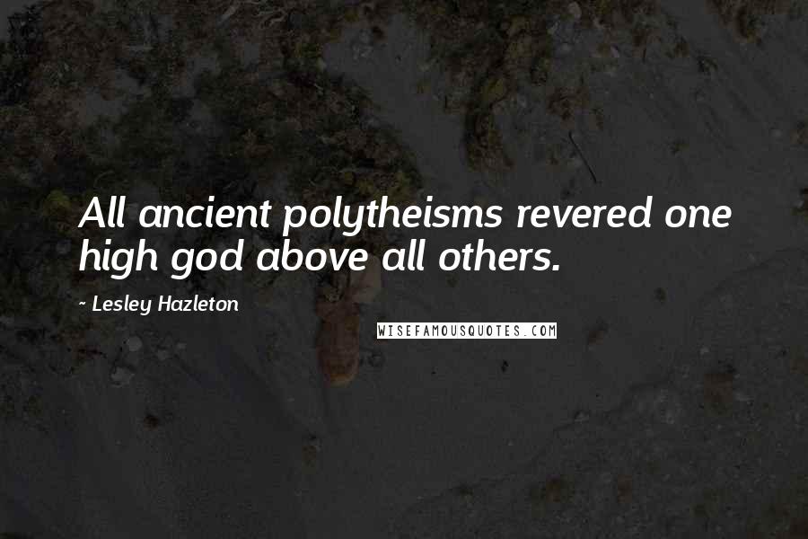Lesley Hazleton Quotes: All ancient polytheisms revered one high god above all others.