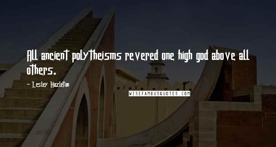 Lesley Hazleton Quotes: All ancient polytheisms revered one high god above all others.