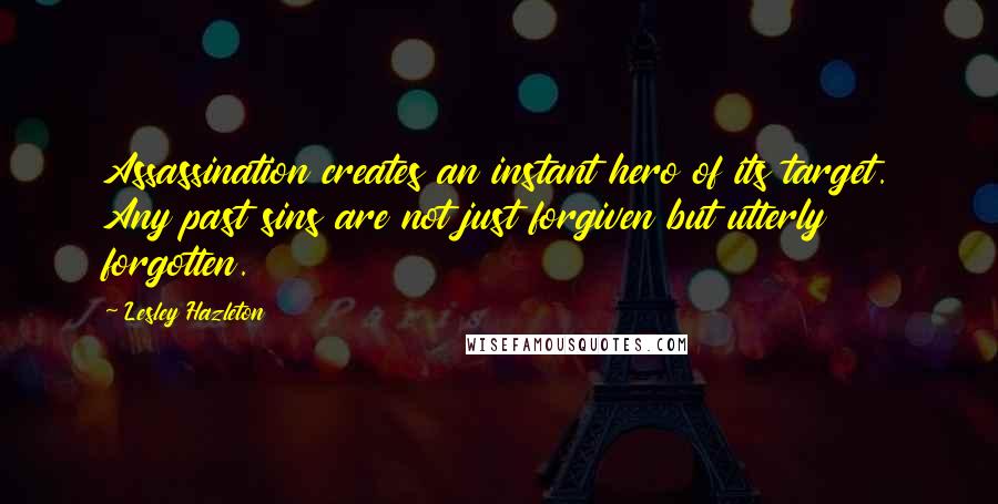 Lesley Hazleton Quotes: Assassination creates an instant hero of its target. Any past sins are not just forgiven but utterly forgotten.