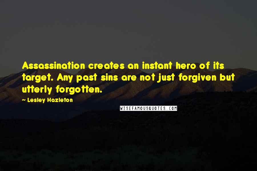 Lesley Hazleton Quotes: Assassination creates an instant hero of its target. Any past sins are not just forgiven but utterly forgotten.