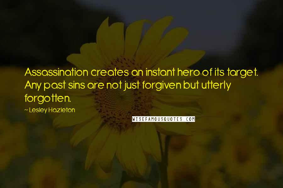 Lesley Hazleton Quotes: Assassination creates an instant hero of its target. Any past sins are not just forgiven but utterly forgotten.