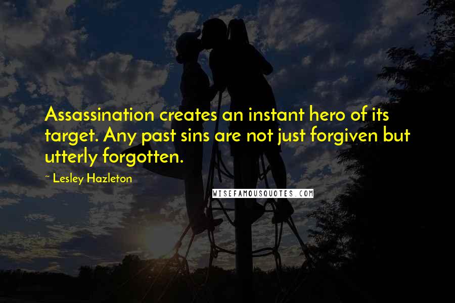 Lesley Hazleton Quotes: Assassination creates an instant hero of its target. Any past sins are not just forgiven but utterly forgotten.