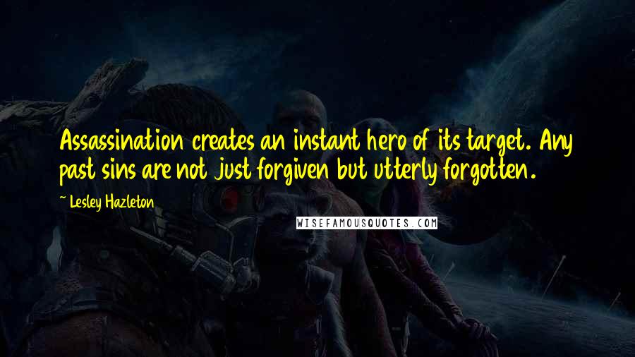 Lesley Hazleton Quotes: Assassination creates an instant hero of its target. Any past sins are not just forgiven but utterly forgotten.