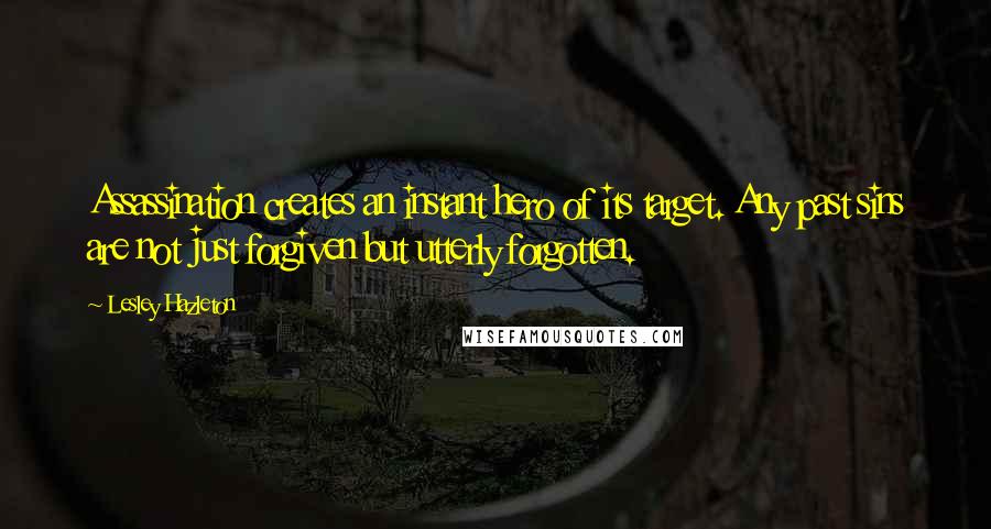 Lesley Hazleton Quotes: Assassination creates an instant hero of its target. Any past sins are not just forgiven but utterly forgotten.