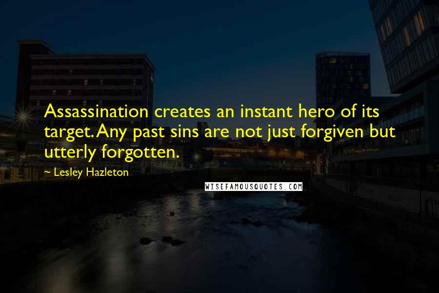 Lesley Hazleton Quotes: Assassination creates an instant hero of its target. Any past sins are not just forgiven but utterly forgotten.
