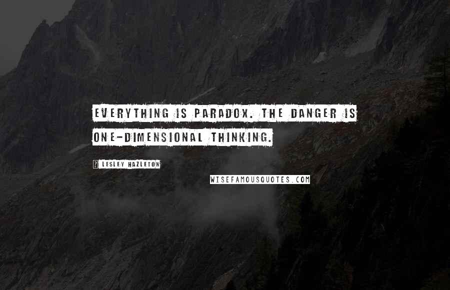 Lesley Hazleton Quotes: Everything is paradox. The danger is one-dimensional thinking.