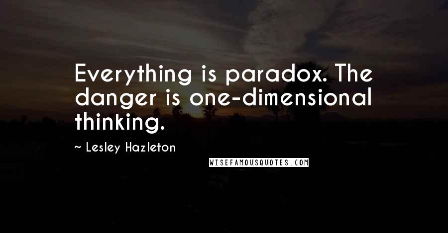 Lesley Hazleton Quotes: Everything is paradox. The danger is one-dimensional thinking.