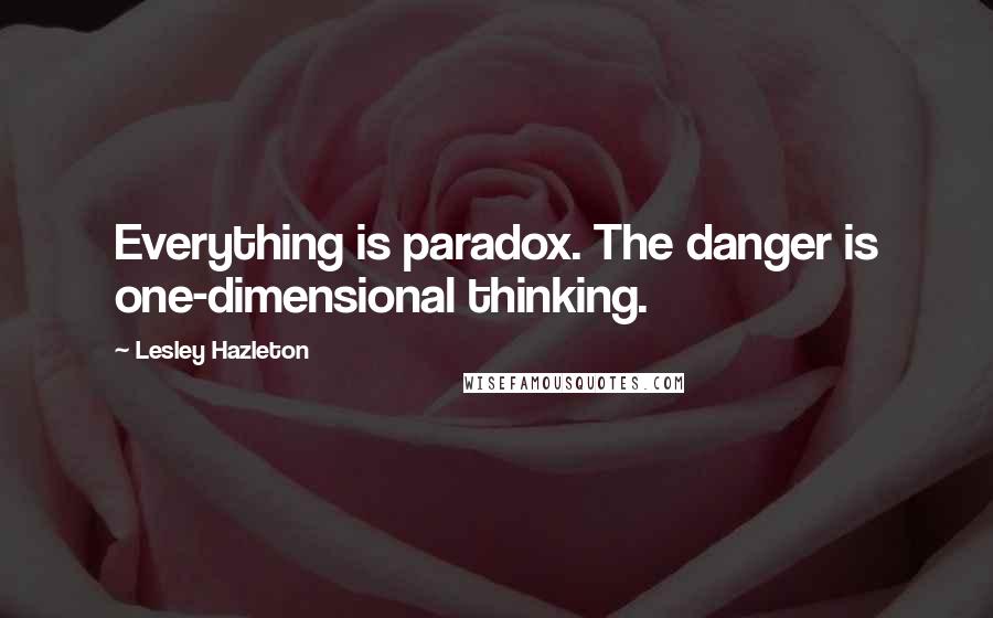 Lesley Hazleton Quotes: Everything is paradox. The danger is one-dimensional thinking.