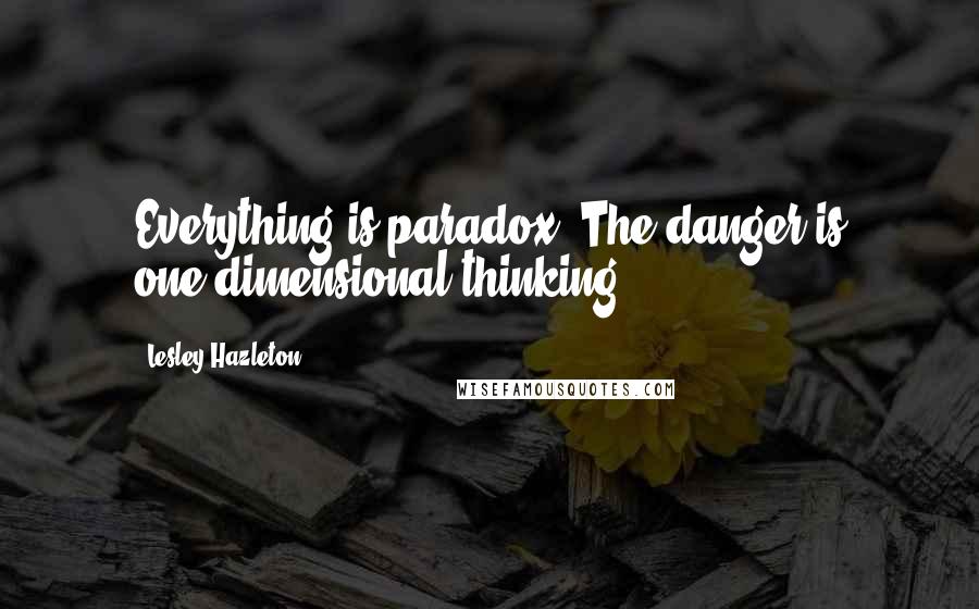 Lesley Hazleton Quotes: Everything is paradox. The danger is one-dimensional thinking.