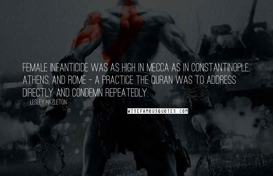 Lesley Hazleton Quotes: Female infanticide was as high in Mecca as in Constantinople, Athens, and Rome - a practice the Quran was to address directly and condemn repeatedly.