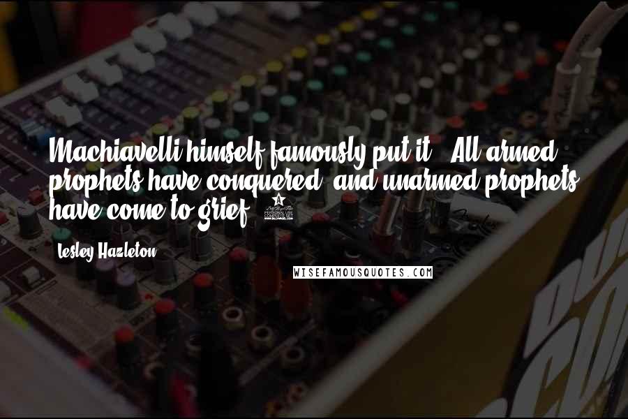 Lesley Hazleton Quotes: Machiavelli himself famously put it: "All armed prophets have conquered, and unarmed prophets have come to grief."9