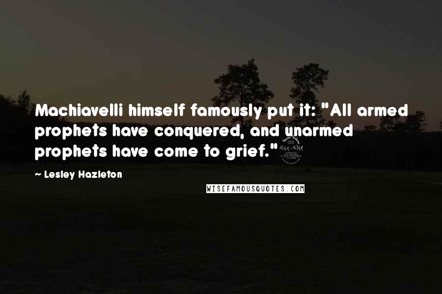 Lesley Hazleton Quotes: Machiavelli himself famously put it: "All armed prophets have conquered, and unarmed prophets have come to grief."9