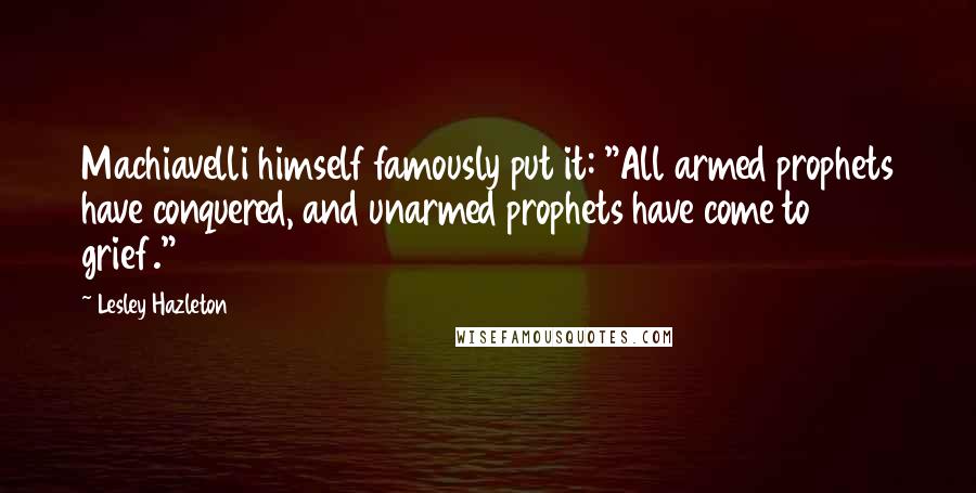 Lesley Hazleton Quotes: Machiavelli himself famously put it: "All armed prophets have conquered, and unarmed prophets have come to grief."9