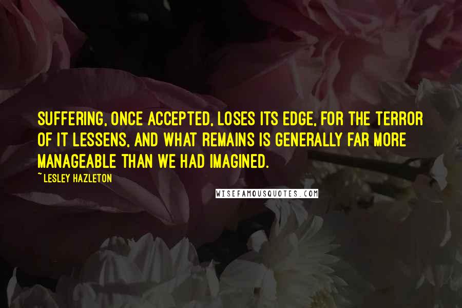 Lesley Hazleton Quotes: Suffering, once accepted, loses its edge, for the terror of it lessens, and what remains is generally far more manageable than we had imagined.