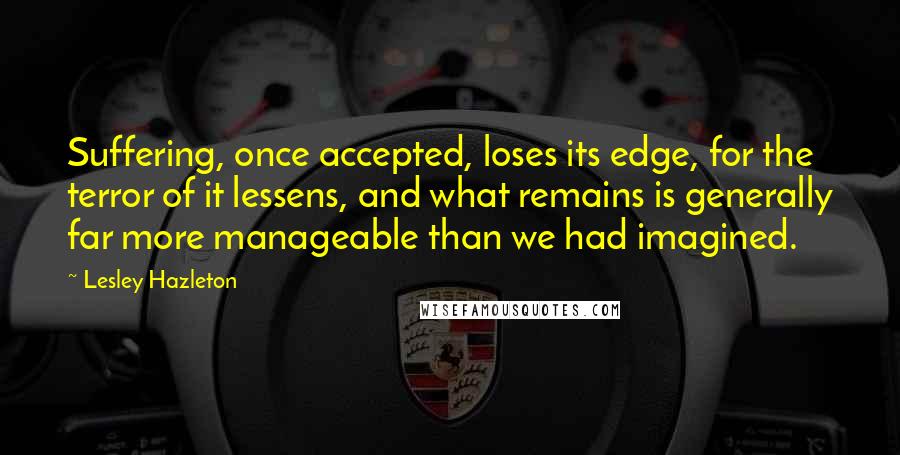 Lesley Hazleton Quotes: Suffering, once accepted, loses its edge, for the terror of it lessens, and what remains is generally far more manageable than we had imagined.