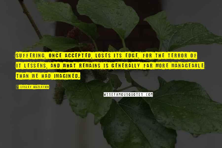 Lesley Hazleton Quotes: Suffering, once accepted, loses its edge, for the terror of it lessens, and what remains is generally far more manageable than we had imagined.
