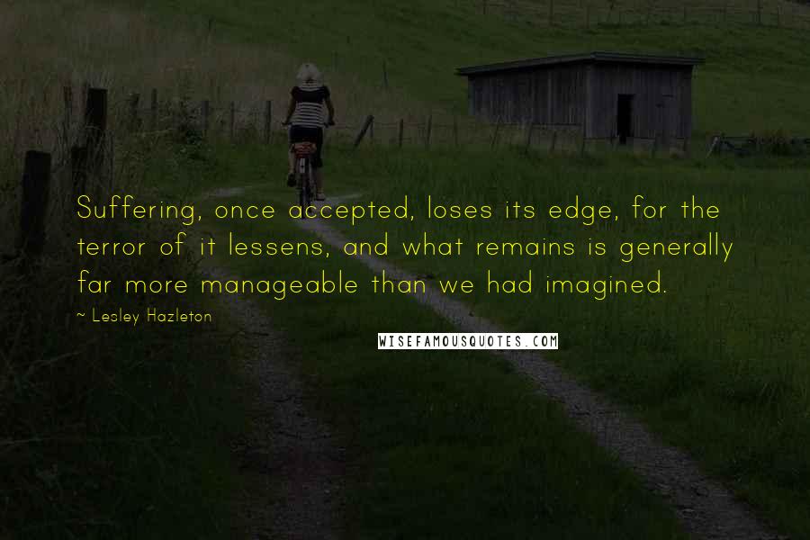 Lesley Hazleton Quotes: Suffering, once accepted, loses its edge, for the terror of it lessens, and what remains is generally far more manageable than we had imagined.