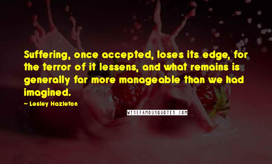 Lesley Hazleton Quotes: Suffering, once accepted, loses its edge, for the terror of it lessens, and what remains is generally far more manageable than we had imagined.