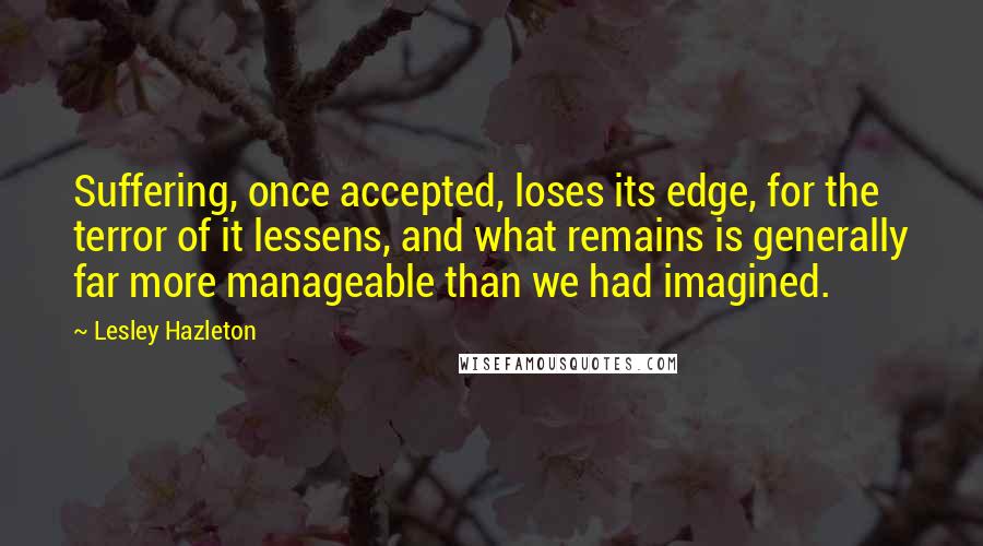 Lesley Hazleton Quotes: Suffering, once accepted, loses its edge, for the terror of it lessens, and what remains is generally far more manageable than we had imagined.
