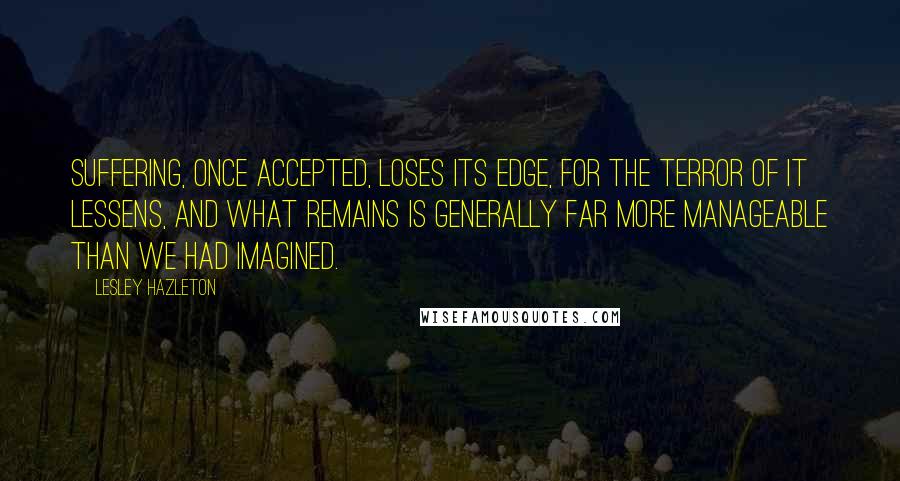 Lesley Hazleton Quotes: Suffering, once accepted, loses its edge, for the terror of it lessens, and what remains is generally far more manageable than we had imagined.