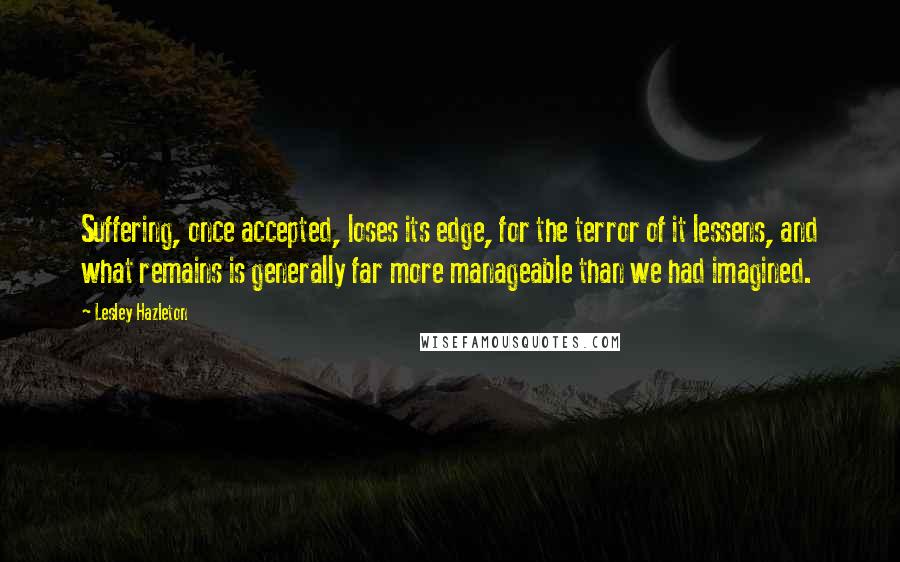 Lesley Hazleton Quotes: Suffering, once accepted, loses its edge, for the terror of it lessens, and what remains is generally far more manageable than we had imagined.