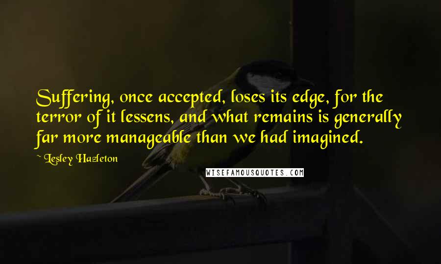 Lesley Hazleton Quotes: Suffering, once accepted, loses its edge, for the terror of it lessens, and what remains is generally far more manageable than we had imagined.