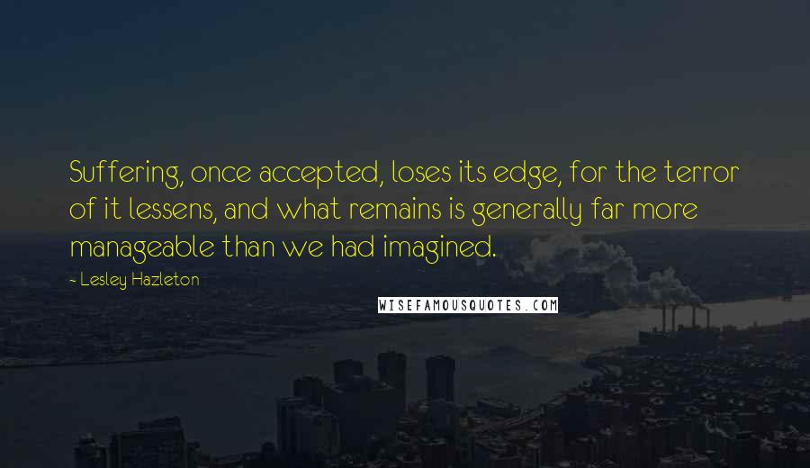 Lesley Hazleton Quotes: Suffering, once accepted, loses its edge, for the terror of it lessens, and what remains is generally far more manageable than we had imagined.