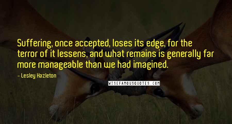 Lesley Hazleton Quotes: Suffering, once accepted, loses its edge, for the terror of it lessens, and what remains is generally far more manageable than we had imagined.