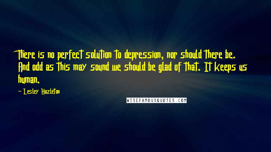 Lesley Hazleton Quotes: There is no perfect solution to depression, nor should there be. And odd as this may sound we should be glad of that. It keeps us human.