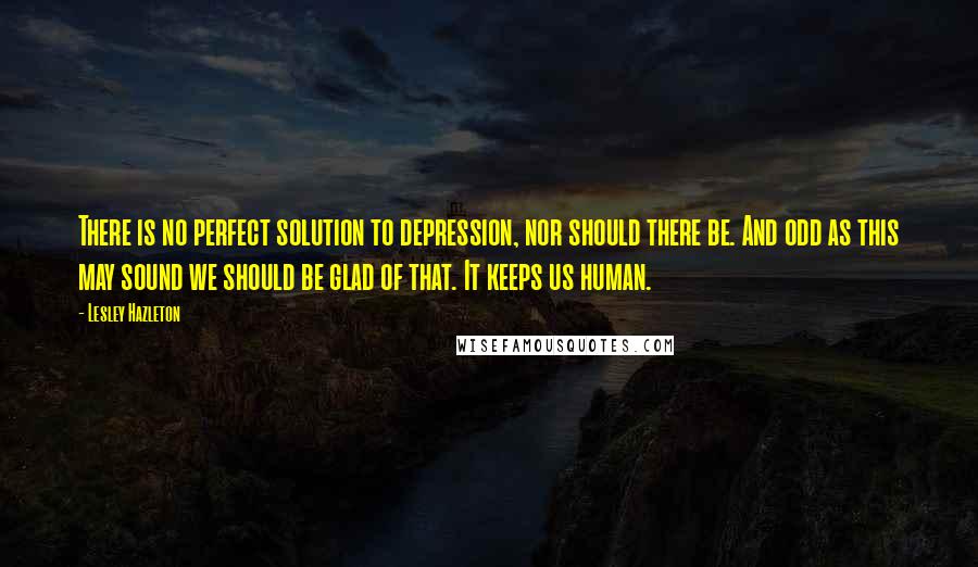 Lesley Hazleton Quotes: There is no perfect solution to depression, nor should there be. And odd as this may sound we should be glad of that. It keeps us human.