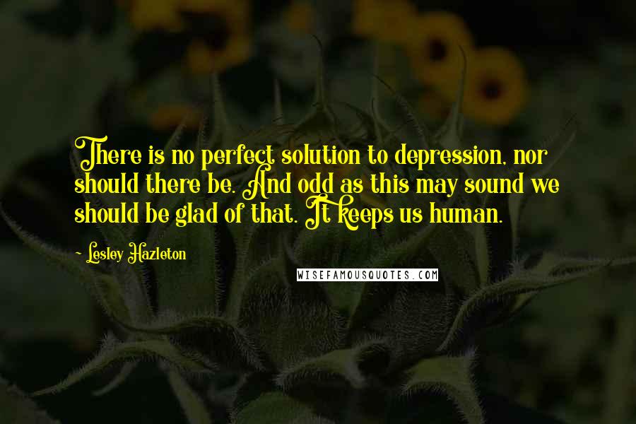 Lesley Hazleton Quotes: There is no perfect solution to depression, nor should there be. And odd as this may sound we should be glad of that. It keeps us human.