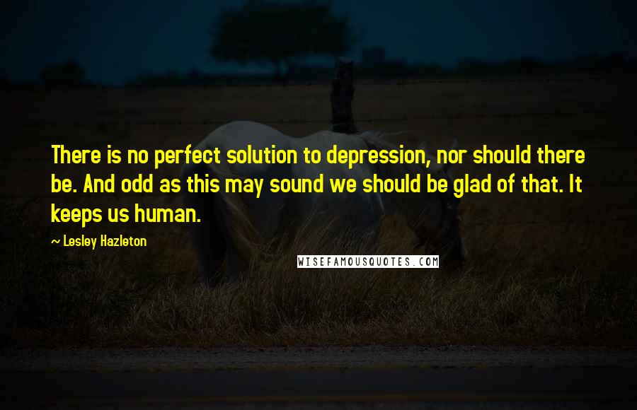 Lesley Hazleton Quotes: There is no perfect solution to depression, nor should there be. And odd as this may sound we should be glad of that. It keeps us human.
