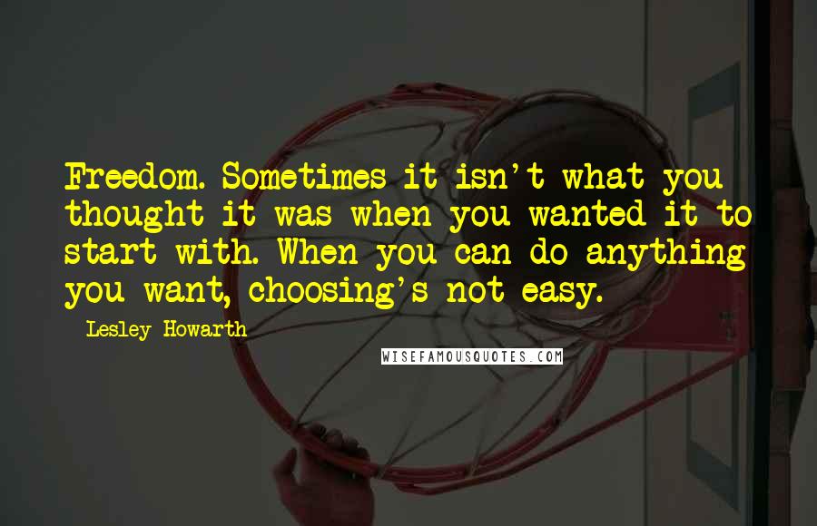 Lesley Howarth Quotes: Freedom. Sometimes it isn't what you thought it was when you wanted it to start with. When you can do anything you want, choosing's not easy.