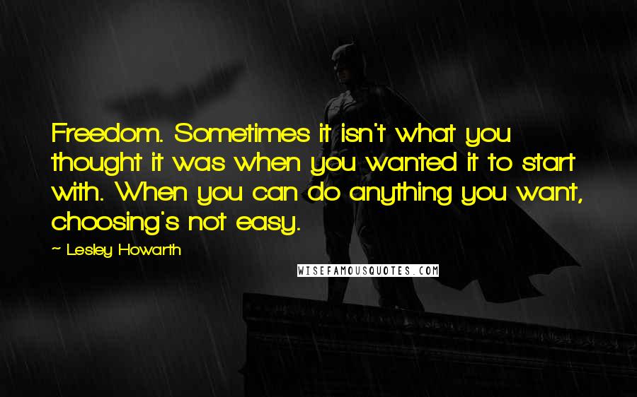 Lesley Howarth Quotes: Freedom. Sometimes it isn't what you thought it was when you wanted it to start with. When you can do anything you want, choosing's not easy.