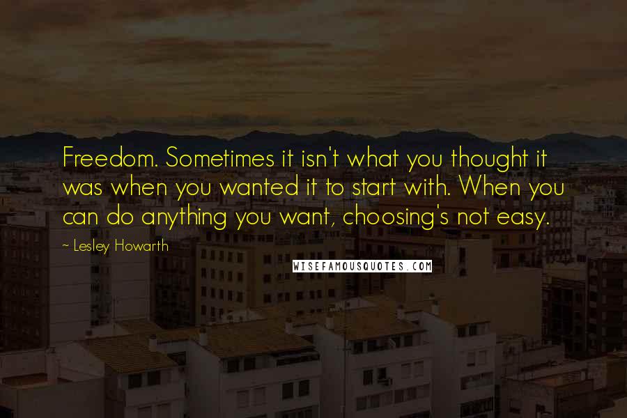 Lesley Howarth Quotes: Freedom. Sometimes it isn't what you thought it was when you wanted it to start with. When you can do anything you want, choosing's not easy.