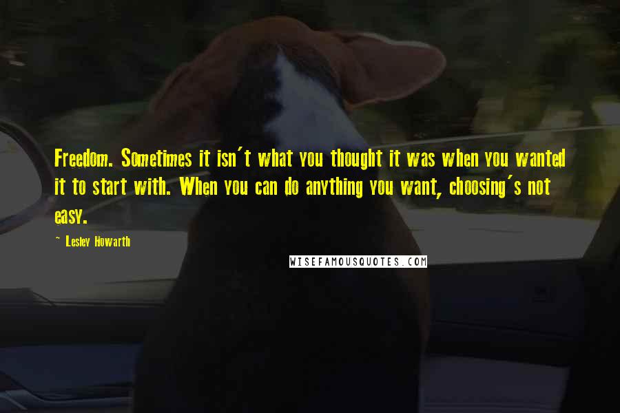 Lesley Howarth Quotes: Freedom. Sometimes it isn't what you thought it was when you wanted it to start with. When you can do anything you want, choosing's not easy.