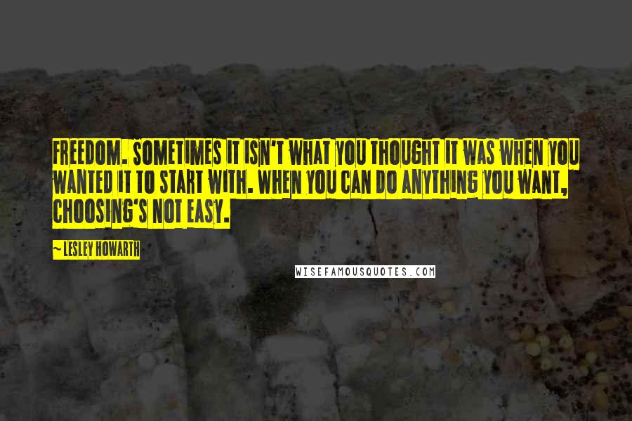 Lesley Howarth Quotes: Freedom. Sometimes it isn't what you thought it was when you wanted it to start with. When you can do anything you want, choosing's not easy.