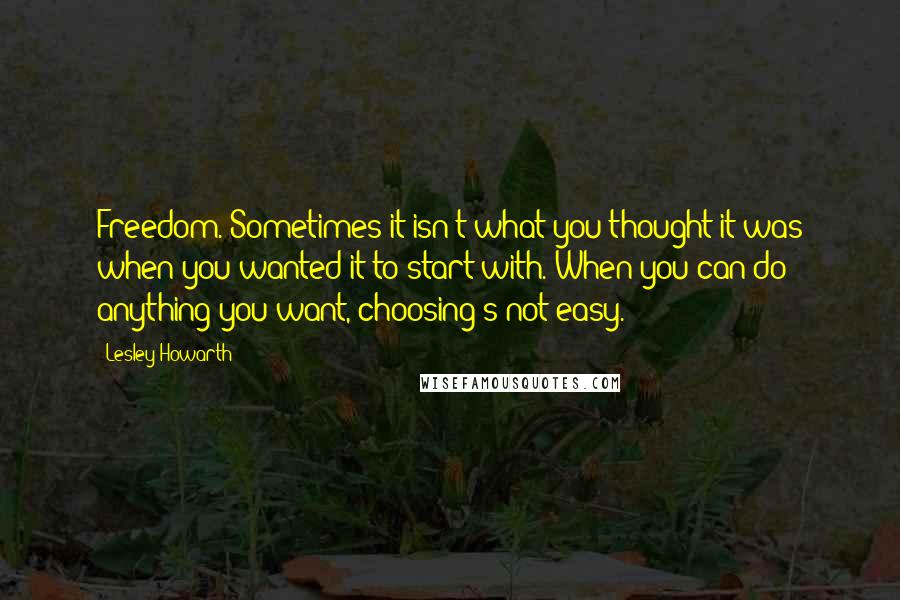 Lesley Howarth Quotes: Freedom. Sometimes it isn't what you thought it was when you wanted it to start with. When you can do anything you want, choosing's not easy.