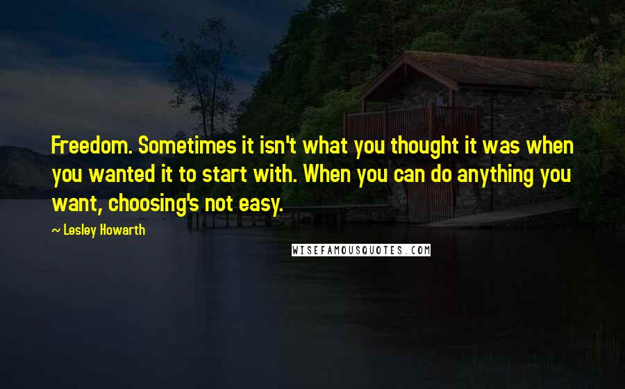 Lesley Howarth Quotes: Freedom. Sometimes it isn't what you thought it was when you wanted it to start with. When you can do anything you want, choosing's not easy.