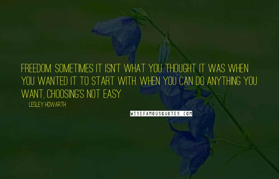 Lesley Howarth Quotes: Freedom. Sometimes it isn't what you thought it was when you wanted it to start with. When you can do anything you want, choosing's not easy.