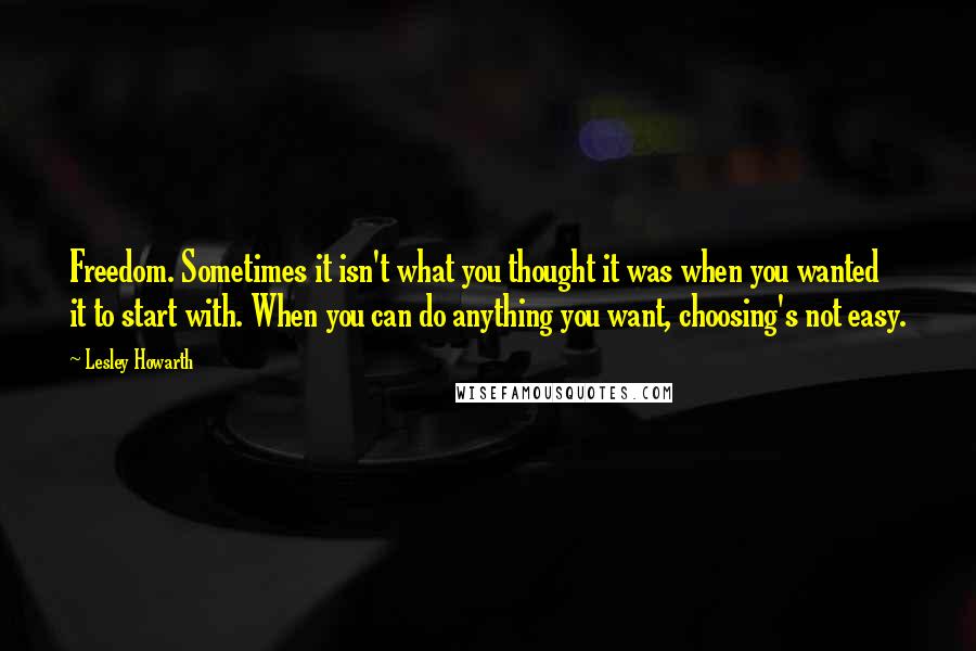 Lesley Howarth Quotes: Freedom. Sometimes it isn't what you thought it was when you wanted it to start with. When you can do anything you want, choosing's not easy.