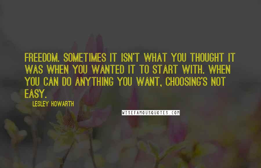 Lesley Howarth Quotes: Freedom. Sometimes it isn't what you thought it was when you wanted it to start with. When you can do anything you want, choosing's not easy.