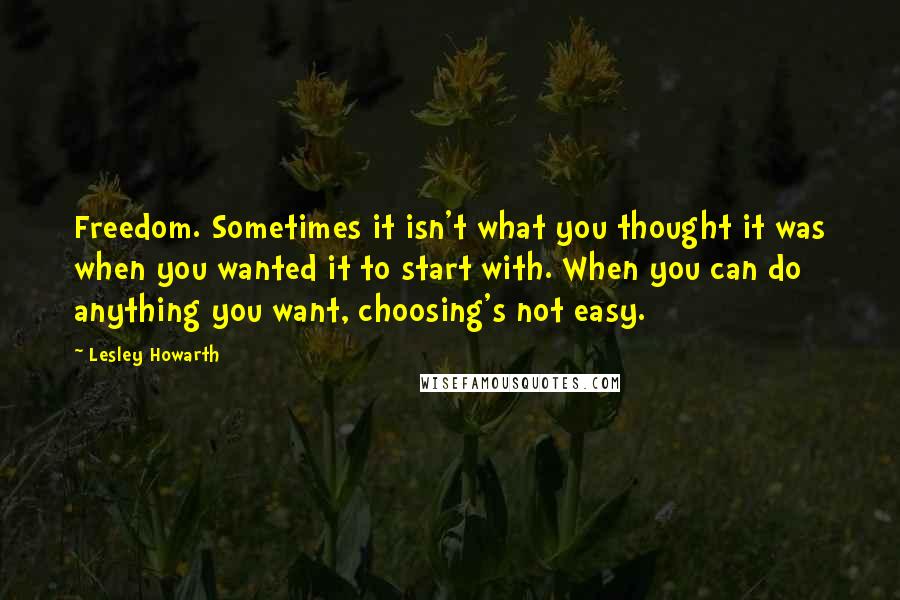 Lesley Howarth Quotes: Freedom. Sometimes it isn't what you thought it was when you wanted it to start with. When you can do anything you want, choosing's not easy.