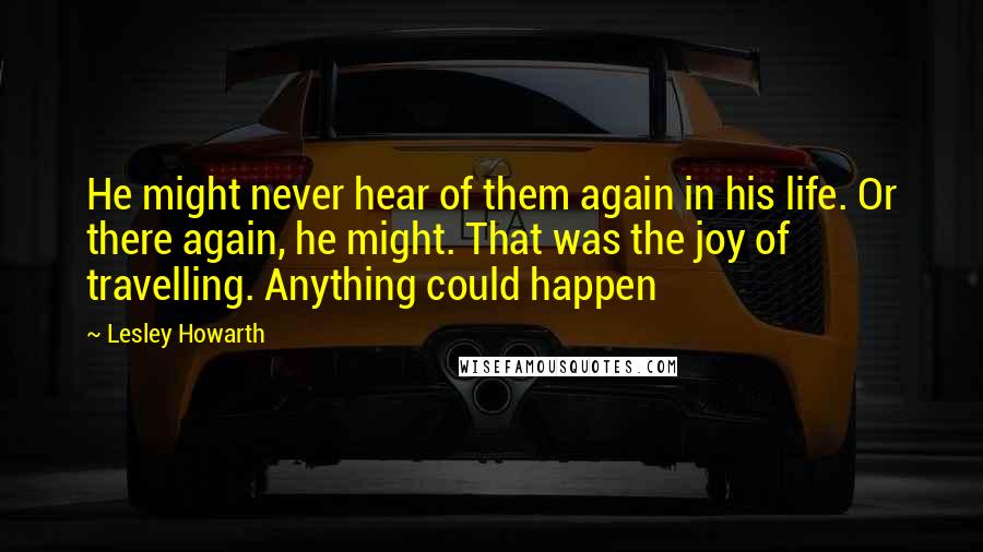 Lesley Howarth Quotes: He might never hear of them again in his life. Or there again, he might. That was the joy of travelling. Anything could happen