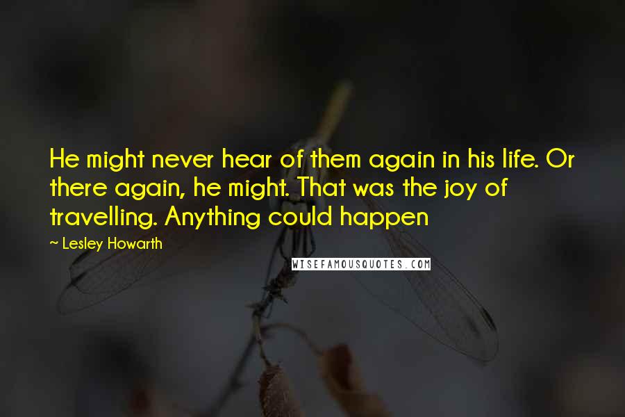 Lesley Howarth Quotes: He might never hear of them again in his life. Or there again, he might. That was the joy of travelling. Anything could happen