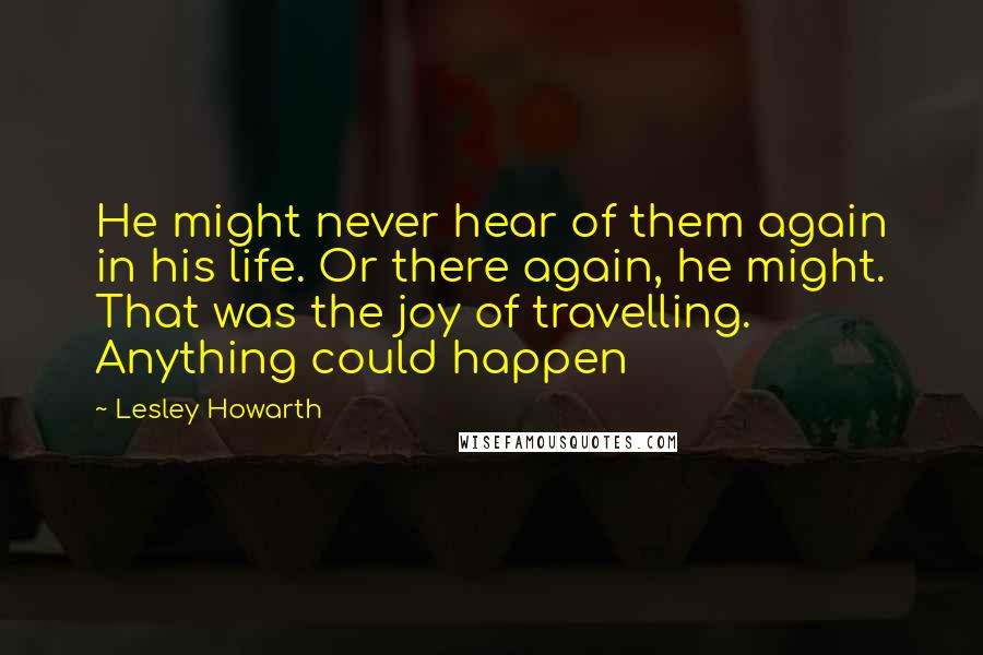 Lesley Howarth Quotes: He might never hear of them again in his life. Or there again, he might. That was the joy of travelling. Anything could happen