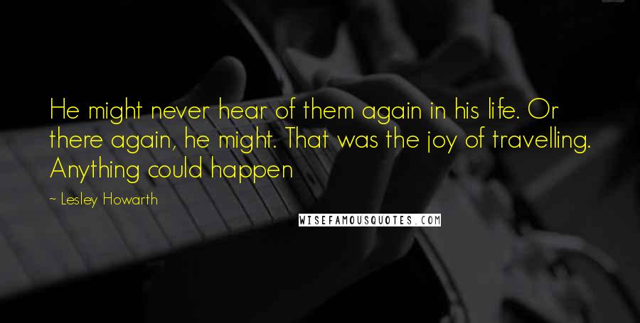 Lesley Howarth Quotes: He might never hear of them again in his life. Or there again, he might. That was the joy of travelling. Anything could happen