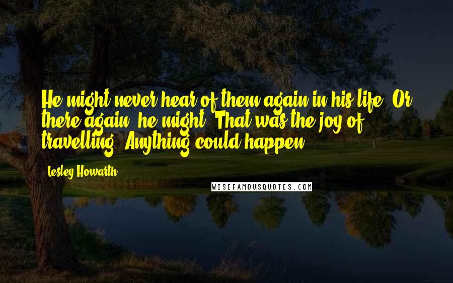 Lesley Howarth Quotes: He might never hear of them again in his life. Or there again, he might. That was the joy of travelling. Anything could happen