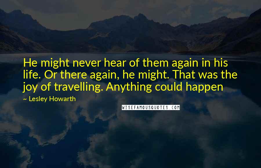 Lesley Howarth Quotes: He might never hear of them again in his life. Or there again, he might. That was the joy of travelling. Anything could happen