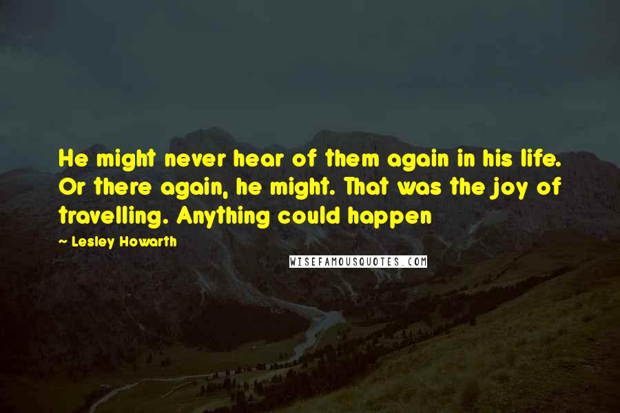 Lesley Howarth Quotes: He might never hear of them again in his life. Or there again, he might. That was the joy of travelling. Anything could happen